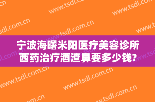 宁波海曙米阳医疗美容诊所西药治疗酒渣鼻要多少钱?可靠吗?