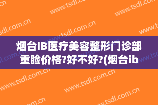 烟台IB医疗美容整形门诊部重睑价格?好不好?(烟台ib医疗美容整形医院)