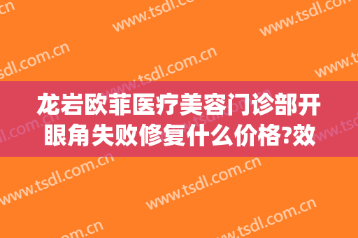 龙岩欧菲医疗美容门诊部开眼角失败修复什么价格?效果怎么样?(龙岩新罗欧菲医疗美容门诊部)