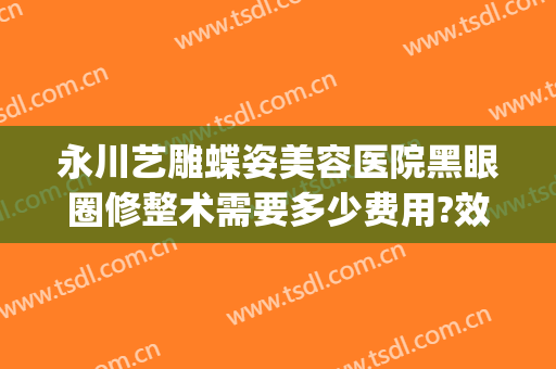 永川艺雕蝶姿美容医院黑眼圈修整术需要多少费用?效果怎么样?(重庆永川艺雕蝶姿美容医院有限责任公司)