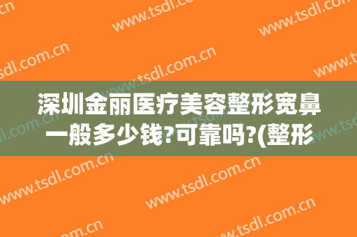 深圳金丽医疗美容整形宽鼻一般多少钱?可靠吗?(整形整鼻子多少钱)