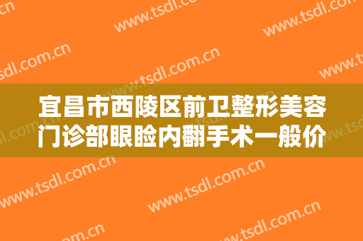 宜昌市西陵区前卫整形美容门诊部眼睑内翻手术一般价位是多少钱?贵不贵?