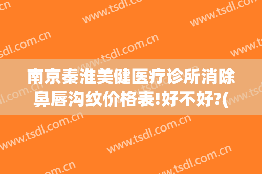 南京秦淮美健医疗诊所消除鼻唇沟纹价格表!好不好?(医美祛唇纹)