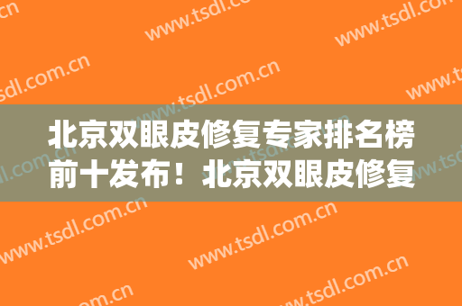 北京双眼皮修复专家排名榜前十发布！北京双眼皮修复专家名单(北京双眼皮修复有名气的医生)