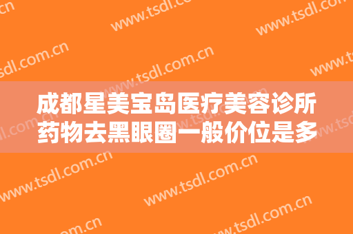 成都星美宝岛医疗美容诊所药物去黑眼圈一般价位是多少?有哪些优势?