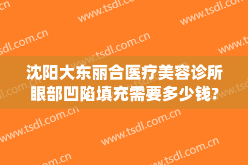 沈阳大东丽合医疗美容诊所眼部凹陷填充需要多少钱?多长时间恢复?(沈阳东北国际医院整形美容中心)