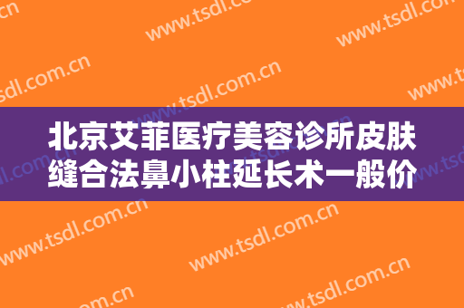 北京艾菲医疗美容诊所皮肤缝合法鼻小柱延长术一般价位是多少?有哪些优势?