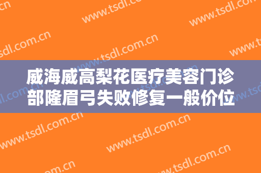 威海威高梨花医疗美容门诊部隆眉弓失败修复一般价位是多少?好不好?