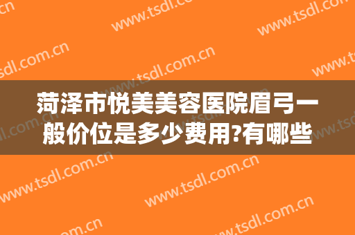 菏泽市悦美美容医院眉弓一般价位是多少费用?有哪些优势?(菏泽悦美整形)