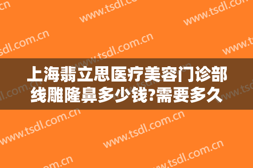 上海翡立思医疗美容门诊部线雕隆鼻多少钱?需要多久恢复?