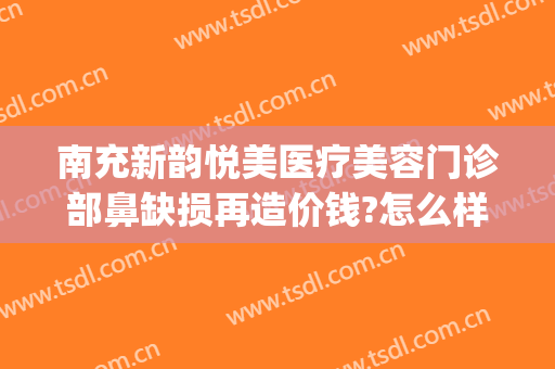 南充新韵悦美医疗美容门诊部鼻缺损再造价钱?怎么样?(南充新韵悦美整形医院电话)
