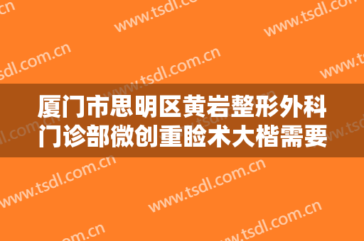 厦门市思明区黄岩整形外科门诊部微创重睑术大楷需要多少钱?需要多久恢复?