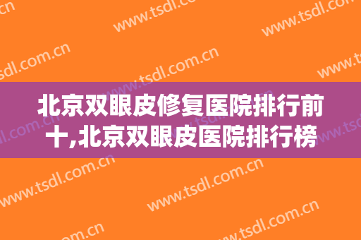 北京双眼皮修复医院排行前十,北京双眼皮医院排行榜(北京修复双眼皮最好的医院)