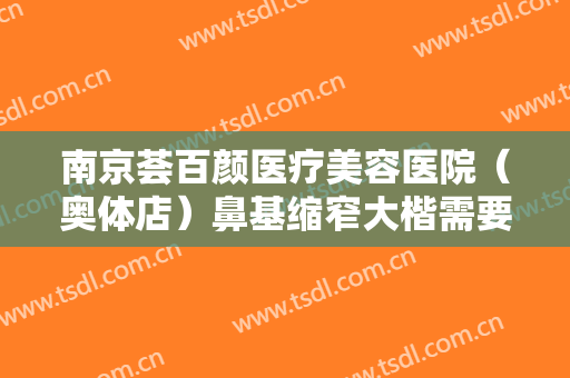 南京荟百颜医疗美容医院（奥体店）鼻基缩窄大楷需要多少费用?效果怎么样?
