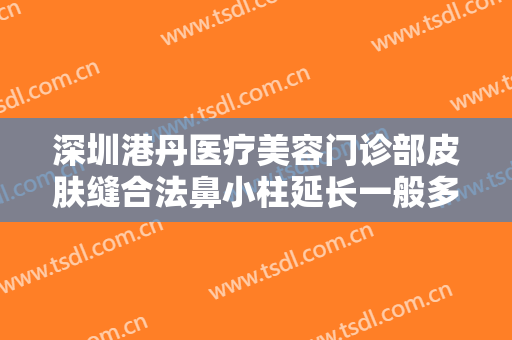 深圳港丹医疗美容门诊部皮肤缝合法鼻小柱延长一般多少钱?需要多久恢复?