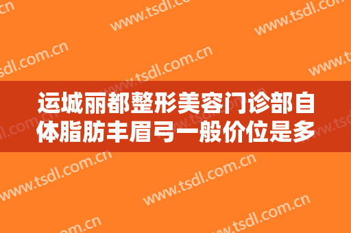 运城丽都整形美容门诊部自体脂肪丰眉弓一般价位是多少费用?效果怎么样?