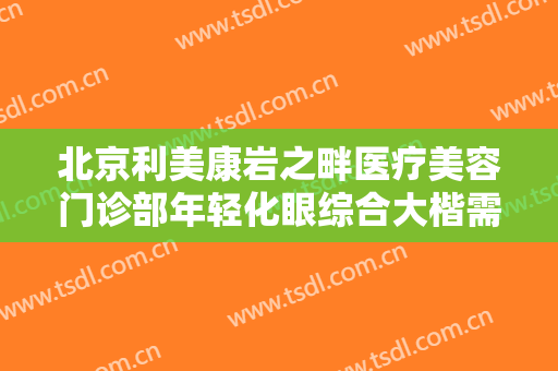 北京利美康岩之畔医疗美容门诊部年轻化眼综合大楷需要多少钱?需要多久恢复?