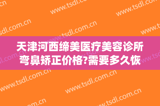 天津河西缔美医疗美容诊所弯鼻矫正价格?需要多久恢复?(天津医美整形医院)