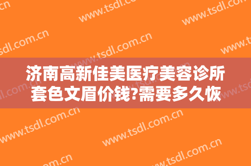 济南高新佳美医疗美容诊所套色文眉价钱?需要多久恢复?