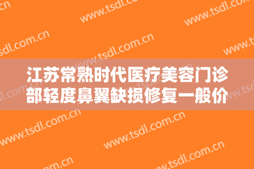 江苏常熟时代医疗美容门诊部轻度鼻翼缺损修复一般价位是多少费用?有哪些优势?