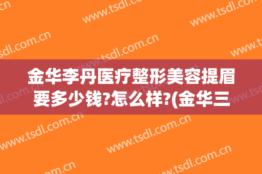 金华李丹医疗整形美容提眉要多少钱?怎么样?(金华三甲医院美容整形科)