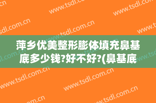 萍乡优美整形膨体填充鼻基底多少钱?好不好?(鼻基底凹陷玻尿酸填充多少钱)