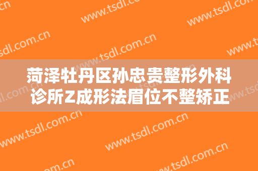 菏泽牡丹区孙忠贵整形外科诊所Z成形法眉位不整矫正术需要多少钱?怎么样?