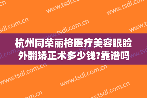 杭州同荣丽格医疗美容眼睑外翻矫正术多少钱?靠谱吗?(杭州同荣丽格医疗美容怎么样)