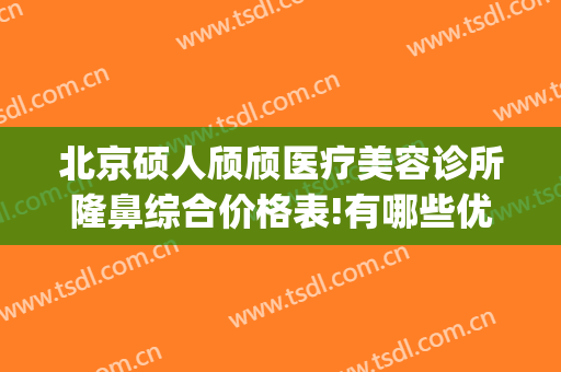 北京硕人颀颀医疗美容诊所隆鼻综合价格表!有哪些优势?(硕人医疗美容医院)