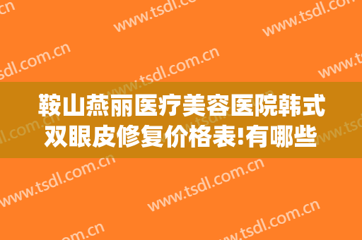 鞍山燕丽医疗美容医院韩式双眼皮修复价格表!有哪些优势?(鞍山美容院双眼皮哪家好)