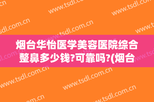 烟台华怡医学美容医院综合整鼻多少钱?可靠吗?(烟台华怡医疗美容隆鼻修复)