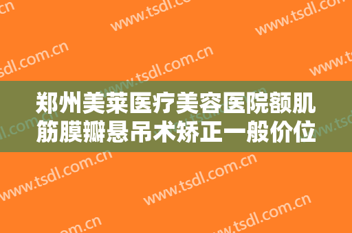 郑州美莱医疗美容医院额肌筋膜瓣悬吊术矫正一般价位是多少费用?需要多久恢复?
