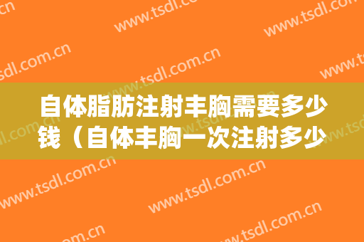 自体脂肪注射丰胸需要多少钱（自体丰胸一次注射多少钱）(自体脂肪填充丰胸多少钱)