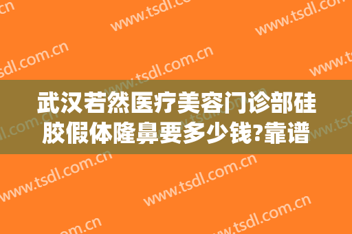 武汉若然医疗美容门诊部硅胶假体隆鼻要多少钱?靠谱吗?(上海隆鼻假体要多少钱)