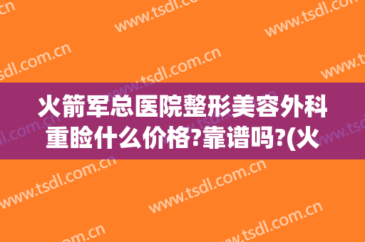 火箭军总医院整形美容外科重睑什么价格?靠谱吗?(火箭军总医院整形科怎么样)
