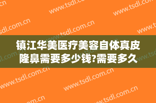 镇江华美医疗美容自体真皮隆鼻需要多少钱?需要多久恢复?(镇江华美整形)