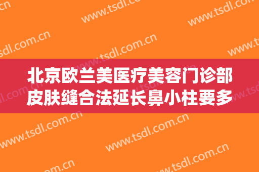 北京欧兰美医疗美容门诊部皮肤缝合法延长鼻小柱要多少钱?可靠吗?(北京欧兰美医疗整形医院)