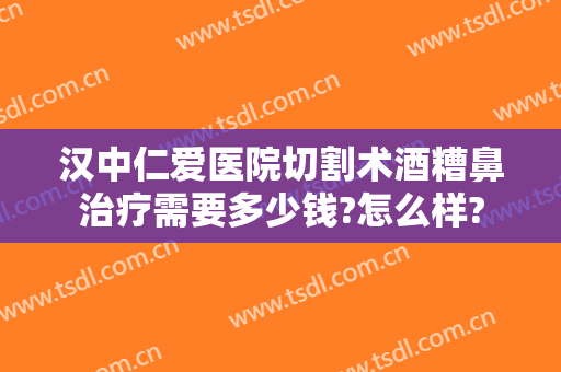 汉中仁爱医院切割术酒糟鼻治疗需要多少钱?怎么样?