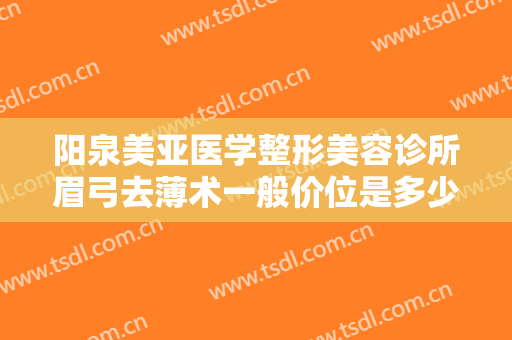 阳泉美亚医学整形美容诊所眉弓去薄术一般价位是多少费用?有哪些优势?