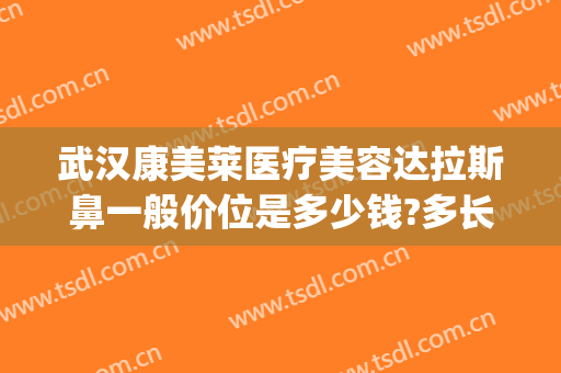 武汉康美莱医疗美容达拉斯鼻一般价位是多少钱?多长时间恢复?(武汉康美莱医疗美容医院)