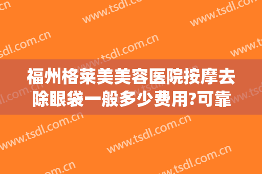 福州格莱美美容医院按摩去除眼袋一般多少费用?可靠吗?(福州祛眼袋三甲医院)