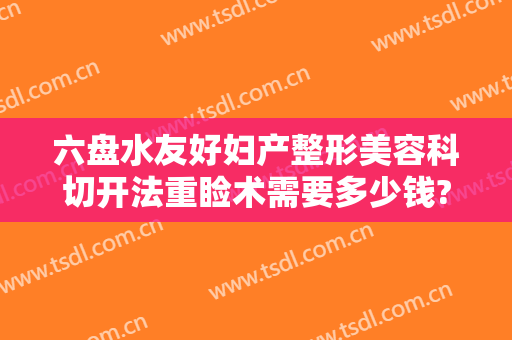六盘水友好妇产整形美容科切开法重睑术需要多少钱?需要多久恢复?