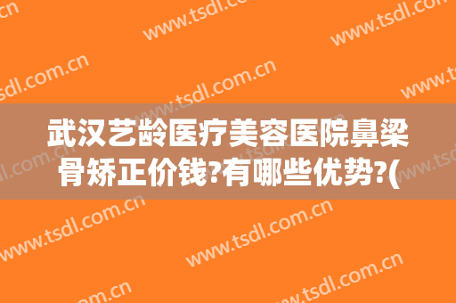 武汉艺龄医疗美容医院鼻梁骨矫正价钱?有哪些优势?(武汉鼻梁骨手术美莱整形)