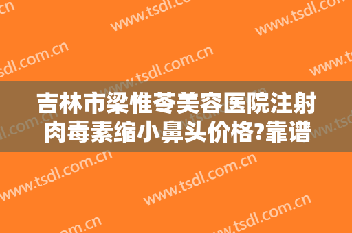 吉林市梁惟苓美容医院注射肉毒素缩小鼻头价格?靠谱吗?
