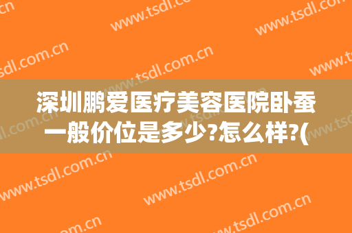 深圳鹏爱医疗美容医院卧蚕一般价位是多少?怎么样?(深圳鹏爱医疗美容医院 评论)