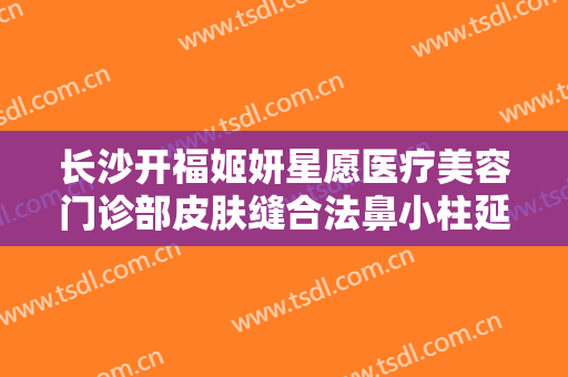 长沙开福姬妍星愿医疗美容门诊部皮肤缝合法鼻小柱延长一般价位是多少费用?可靠吗?