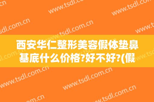 西安华仁整形美容假体垫鼻基底什么价格?好不好?(假体垫鼻基底需要多少钱)