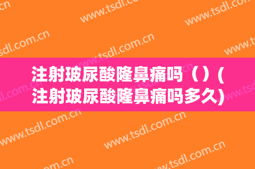 注射玻尿酸隆鼻痛吗（）(注射玻尿酸隆鼻痛吗多久)