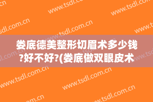 娄底德美整形切眉术多少钱?好不好?(娄底做双眼皮术多少钱)
