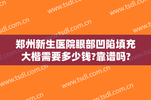 郑州新生医院眼部凹陷填充大楷需要多少钱?靠谱吗?